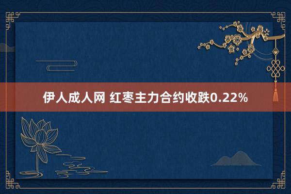 伊人成人网 红枣主力合约收跌0.22%