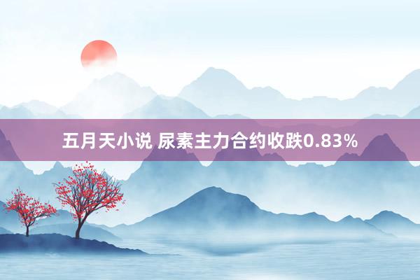 五月天小说 尿素主力合约收跌0.83%