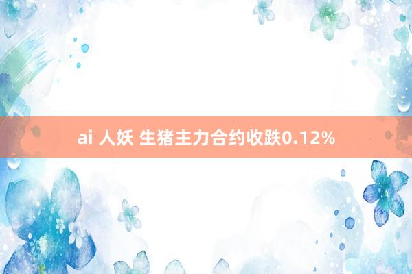 ai 人妖 生猪主力合约收跌0.12%