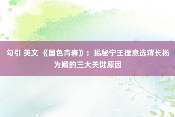 勾引 英文 《国色青春》：揭秘宁王捏意选蒋长扬为婿的三大关键原因