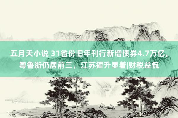 五月天小说 31省份旧年刊行新增债券4.7万亿，粤鲁浙仍居前三，江苏擢升显着|财税益侃