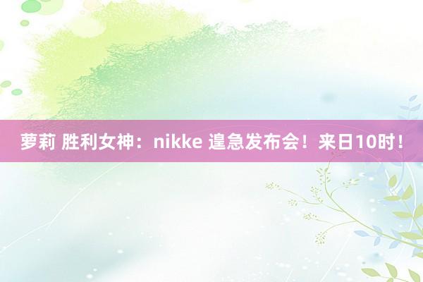 萝莉 胜利女神：nikke 遑急发布会！来日10时！